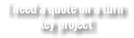 I need a quote on a turn key project